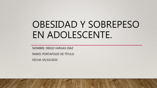 OBESIDAD Y SOBREPESO
EN ADOLESCENTE.
NOMBRE: DIEGO VARGAS DIAZ
RAMO: PORTAFOLIO DE TÍTULO
FECHA: 05/10/2020
 