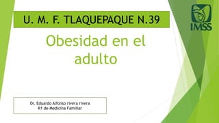 Obesidad en el
adulto
U. M. F. TLAQUEPAQUE N.39
Dr. Eduardo Alfonso rivera rivera
R1 de Medicina Familiar
 