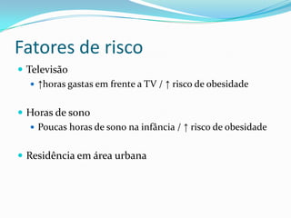 Fatores de risco
 Televisão
    ↑horas gastas em frente a TV / ↑ risco de obesidade


 Horas de sono
   Poucas horas de sono na infância / ↑ risco de obesidade


 Residência em área urbana
 