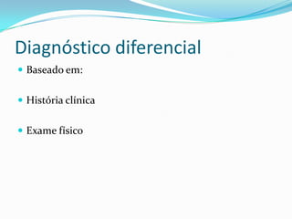 Diagnóstico diferencial
 Baseado em:


 História clínica


 Exame físico
 