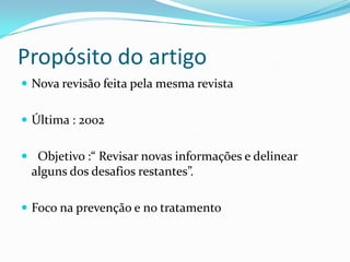 Propósito do artigo
 Nova revisão feita pela mesma revista


 Última : 2002


 Objetivo :“ Revisar novas informações e delinear
 alguns dos desafios restantes”.

 Foco na prevenção e no tratamento
 