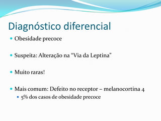 Diagnóstico diferencial
 Obesidade precoce


 Suspeita: Alteração na “Via da Leptina”


 Muito raras!


 Mais comum: Defeito no receptor – melanocortina 4
   5% dos casos de obesidade precoce
 