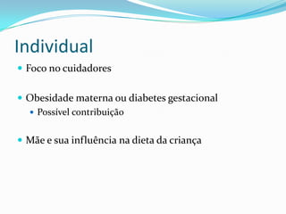 Individual
 Foco no cuidadores


 Obesidade materna ou diabetes gestacional
   Possível contribuição


 Mãe e sua influência na dieta da criança
 