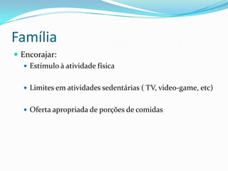 Família
 Encorajar:
    Estímulo à atividade física


    Limites em atividades sedentárias ( TV, video-game, etc)


    Oferta apropriada de porções de comidas
 