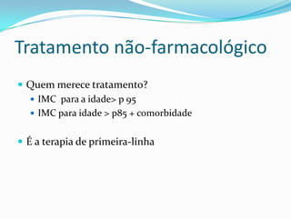 Tratamento não-farmacológico
 Quem merece tratamento?
   IMC para a idade> p 95
   IMC para idade > p85 + comorbidade


 É a terapia de primeira-linha
 