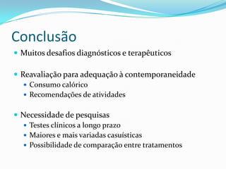 Conclusão
 Muitos desafios diagnósticos e terapêuticos

 Reavaliação para adequação à contemporaneidade
    Consumo calórico
    Recomendações de atividades


 Necessidade de pesquisas
   Testes clínicos a longo prazo
   Maiores e mais variadas casuísticas
   Possibilidade de comparação entre tratamentos
 