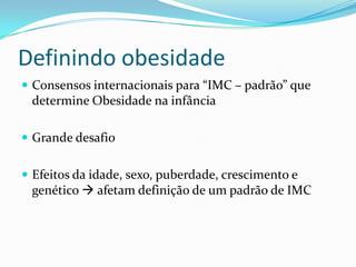 Definindo obesidade
 Consensos internacionais para “IMC – padrão” que
 determine Obesidade na infância

 Grande desafio


 Efeitos da idade, sexo, puberdade, crescimento e
 genético  afetam definição de um padrão de IMC
 