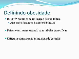 Definindo obesidade
 IOTF  recomenda utilização de sua tabela
    Alta especificidade e baixa sensibilidade


 Países continuam usando suas tabelas específicas


 Dificulta comparação minuciosa de estudos
 