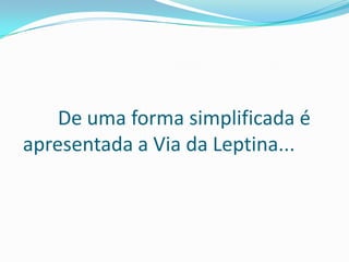 De uma forma simplificada é
apresentada a Via da Leptina...
 