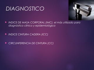 DIAGNOSTICO
 INDICE DE MASA CORPORAL (IMC), el más utilizado para
diagnóstico clínico y epidemiológico
 INDICE CINTURA CADERA (ICC)
 CIRCUNFERENCIA DE CINTURA (CC)
 