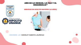 AÑO DE LA UNIDAD, LA PAZ Y EL
DESARROLLO”
OBESIDAD EN ADULTOS MAYORES (60 AÑOS)
DOCENTE: LIC. SHERLEY SABOYA JAUREGUI
 