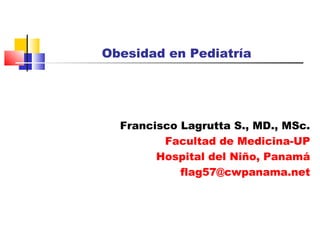 Obesidad en Pediatría
Francisco Lagrutta S., MD., MSc.
Facultad de Medicina-UP
Hospital del Niño, Panamá
flag57@cwpanama.net
 