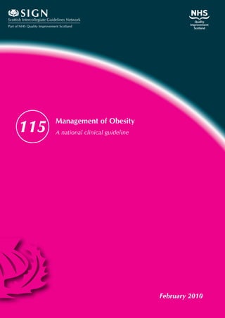 S I GN
Scottish Intercollegiate Guidelines Network
Part of NHS Quality Improvement Scotland




                             Management of Obesity
      115                    A national clinical guideline




                                                             February 2010
 