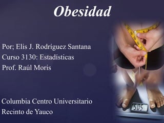 Obesidad

Por; Elis J. Rodríguez Santana
Curso 3130: Estadísticas
Prof. Raúl Moris



Columbia Centro Universitario
Recinto de Yauco
 