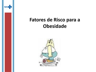 Fatores de Risco para a
Obesidade
 