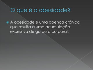    A obesidade é uma doença crónica
    que resulta a uma acumulação
    excessiva de gordura corporal.
 