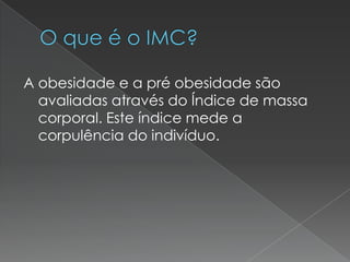 A obesidade e a pré obesidade são
  avaliadas através do Índice de massa
  corporal. Este índice mede a
  corpulência do indivíduo.
 