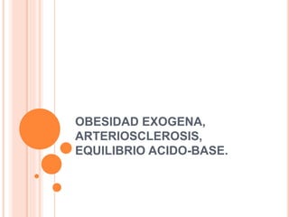 OBESIDAD EXOGENA,
ARTERIOSCLEROSIS,
EQUILIBRIO ACIDO-BASE.
 