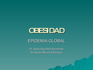 OBESIDAD EPIDEMIA GLOBAL Dr Jesús Arguelles Sarmiento Dr Héctor Bernal Velázquez 