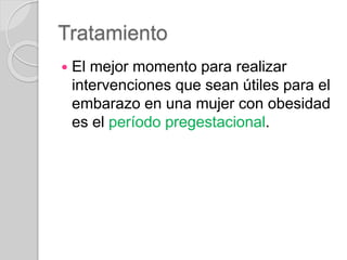 Tratamiento
 El mejor momento para realizar
intervenciones que sean útiles para el
embarazo en una mujer con obesidad
es el período pregestacional.
 