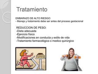 Tratamiento
EMBARAZO DE ALTO RIESGO
- Manejo y tratamiento debe ser antes del proceso gestacional
REDUCCION DE PESO:
-Dieta adecuada
-Ejercicio físico
-Modificaciones en conducta y estilo de vida
-Tratamiento farmacológico o medico quirúrgico
 