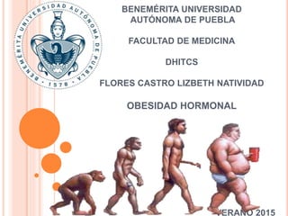 BENEMÉRITA UNIVERSIDAD
AUTÓNOMA DE PUEBLA
FACULTAD DE MEDICINA
DHITCS
FLORES CASTRO LIZBETH NATIVIDAD
OBESIDAD HORMONAL
VERANO 2015
 