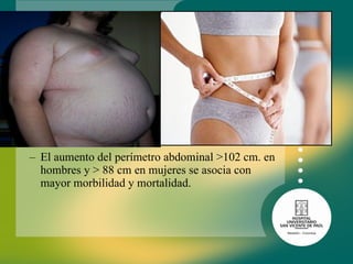 El aumento del perímetro abdominal >102 cm. en hombres y > 88 cm en mujeres se asocia con mayor morbilidad y mortalidad. 