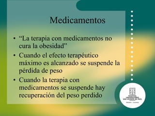 Medicamentos “ La terapia con medicamentos no cura la obesidad” Cuando el efecto terapéutico máximo es alcanzado se suspende la pérdida de peso Cuando la terapia con medicamentos se suspende hay recuperación del peso perdido 