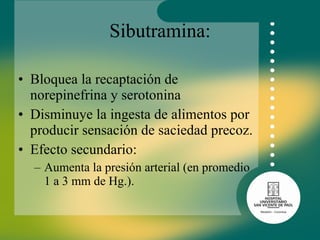 Sibutramina: Bloquea la recaptación de norepinefrina y serotonina Disminuye la ingesta de alimentos por producir sensación de saciedad precoz. Efecto secundario: Aumenta la presión arterial (en promedio 1 a 3 mm de Hg.).  