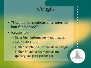 Cirugía “ Cuando las medidas anteriores no han funcionado” Requisitos: Estar bien informados y motivados IMC > 40 kg./m². Haber aceptado el riesgo de la cirugía Haber fallado a las medidas no quirúrgicas para perder peso   