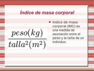 Índice de masa corporal Indice de masa corporal  (IMC) es una medida de asociación entre el  peso  y la  talla  de un individuo. 