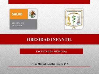 OBESIDAD INFANTIL

      FACULTAD DE MEDICINA




 Irving Mitchell Aguilar Rivero 2° A
 