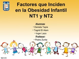 Factores que Inciden
en la Obesidad Infantil
NT1 y NT2
Alumnas:
• Daniela Tapia
• Tagrid El Alam
• Inger Lazo
Profesor:
• Pedro Zurita
 