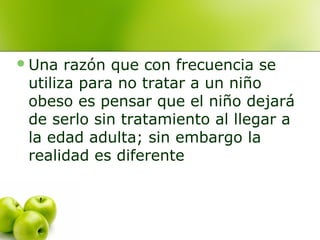  Una

razón que con frecuencia se
utiliza para no tratar a un niño
obeso es pensar que el niño dejará
de serlo sin tratamiento al llegar a
la edad adulta; sin embargo la
realidad es diferente

 