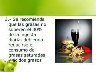 3.- Se recomienda
que las grasas no
superen el 30%
de la ingesta
diaria, debiendo
reducirse el
consumo de
grasas saturadas
y ácidos grasos

 