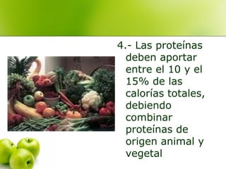 4.- Las proteínas
deben aportar
entre el 10 y el
15% de las
calorías totales,
debiendo
combinar
proteínas de
origen animal y
vegetal

 
