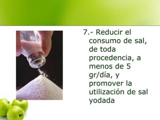 7.- Reducir el
consumo de sal,
de toda
procedencia, a
menos de 5
gr/día, y
promover la
utilización de sal
yodada

 