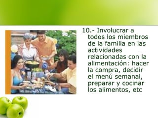 10.- Involucrar a
todos los miembros
de la familia en las
actividades
relacionadas con la
alimentación: hacer
la compra, decidir
el menú semanal,
preparar y cocinar
los alimentos, etc

 