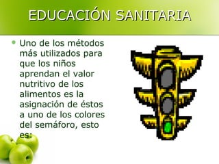 EDUCACIÓN SANITARIA
 Uno

de los métodos
más utilizados para
que los niños
aprendan el valor
nutritivo de los
alimentos es la
asignación de éstos
a uno de los colores
del semáforo, esto
es:

 