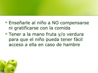  Enseñarle

al niño a NO compensarse
ni gratificarse con la comida
 Tener a la mano fruta y/o verdura
para que el niño pueda tener fácil
acceso a ella en caso de hambre

 