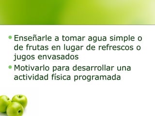 Enseñarle

a tomar agua simple o
de frutas en lugar de refrescos o
jugos envasados
Motivarlo para desarrollar una
actividad física programada

 