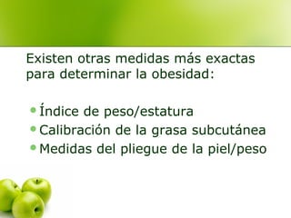 Existen otras medidas más exactas
para determinar la obesidad:
Índice

de peso/estatura
Calibración de la grasa subcutánea
Medidas del pliegue de la piel/peso

 