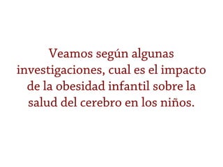 Veamos según algunas
investigaciones, cual es el impacto
de la obesidad infantil sobre la
salud del cerebro en los niños.
 