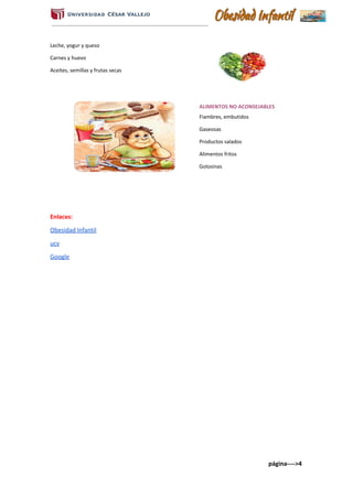 Leche, yogur y queso
Carnes y huevo
Aceites, semillas y frutas secas
ALIMENTOS NO ACONSEJABLES
Fiambres, embutidos
Gaseosas
Productos salados
Alimentos fritos
Golosinas
Enlaces:
Obesidad Infantil
ucv
Google
página---->4
 