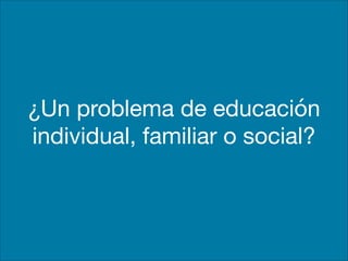 ¿Un problema de educación
individual, familiar o social?
 