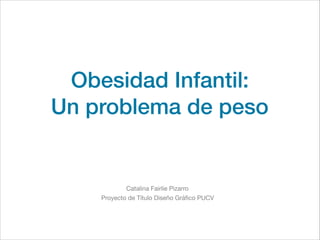 Obesidad Infantil:
Un problema de peso
Catalina Fairlie Pizarro 

Proyecto de Título Diseño Gráﬁco PUCV
 