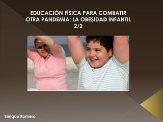 Enrique Romero
EDUCACIÓN FÍSICA PARA COMBATIR
OTRA PANDEMIA: LA OBESIDAD INFANTIL
2/2
 