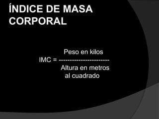 ÍNDICE DE MASA
CORPORAL

             Peso en kilos
     IMC = -----------------------
            Altura en metros
              al cuadrado
 