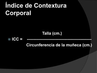 Índice de Contextura
Corporal


                   Talla (cm.)
 ICC = ------------------------------------------------
        Circunferencia de la muñeca (cm.)
 