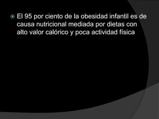    El 95 por ciento de la obesidad infantil es de
    causa nutricional mediada por dietas con
    alto valor calórico y poca actividad física
 